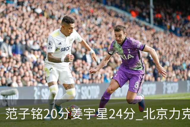 范子铭20分姜宇星24分 北京力克吉林开门红